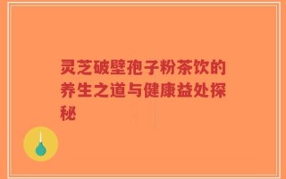 灵芝破壁孢子粉茶饮的养生之道与健康益处探秘
