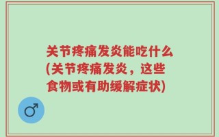 关节疼痛发炎能吃什么(关节疼痛发炎，这些食物或有助缓解症状)