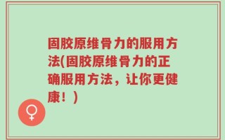 固胶原维骨力的服用方法(固胶原维骨力的正确服用方法，让你更健康！)