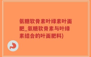 氨糖软骨素叶绿素叶面肥_氨糖软骨素与叶绿素结合的叶面肥料)