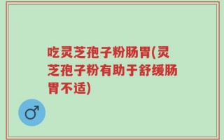 吃灵芝孢子粉肠胃(灵芝孢子粉有助于舒缓肠胃不适)