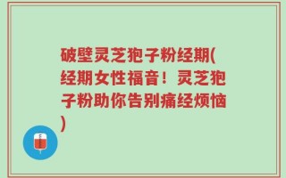 破壁灵芝狍子粉经期(经期女性福音！灵芝狍子粉助你告别痛经烦恼)