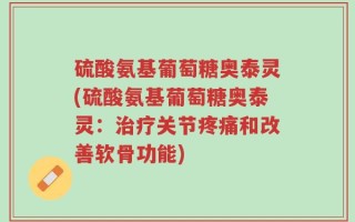 硫酸氨基葡萄糖奥泰灵(硫酸氨基葡萄糖奥泰灵：治疗关节疼痛和改善软骨功能)