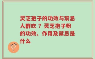 灵芝孢子的功效与禁忌人群吃 ？灵芝孢子粉的功效、作用及禁忌是什么