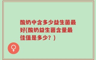 酸奶中含多少益生菌最好(酸奶益生菌含量最佳值是多少？)