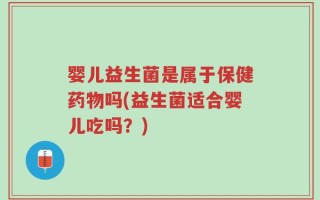 婴儿益生菌是属于保健药物吗(益生菌适合婴儿吃吗？)