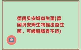 德国贝安姆益生菌(德国贝安姆生物推出益生菌，可缓解肠胃不适)