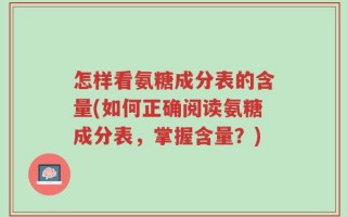 怎样看氨糖成分表的含量(如何正确阅读氨糖成分表，掌握含量？)