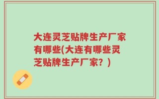大连灵芝贴牌生产厂家有哪些(大连有哪些灵芝贴牌生产厂家？)