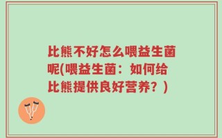 比熊不好怎么喂益生菌呢(喂益生菌：如何给比熊提供良好营养？)