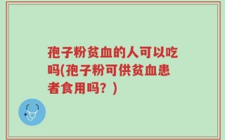 孢子粉贫血的人可以吃吗(孢子粉可供贫血患者食用吗？)