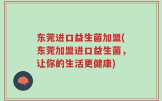 东莞进口益生菌加盟(东莞加盟进口益生菌，让你的生活更健康)
