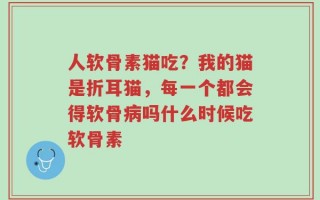 人软骨素猫吃？我的猫是折耳猫，每一个都会得软骨病吗什么时候吃软骨素