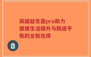 英国益生菌pro助力健康生活提升与肠道平衡的全新选择