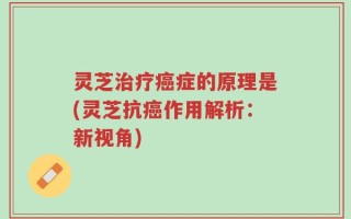 灵芝治疗癌症的原理是(灵芝抗癌作用解析：新视角)