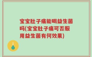 宝宝肚子痛能喝益生菌吗(宝宝肚子痛可否服用益生菌有何效果)