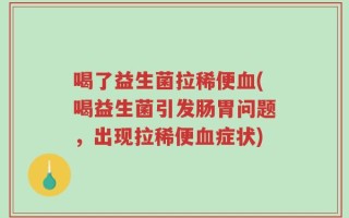 喝了益生菌拉稀便血(喝益生菌引发肠胃问题，出现拉稀便血症状)