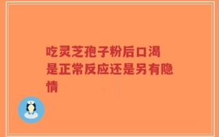 吃灵芝孢子粉后口渴 是正常反应还是另有隐情