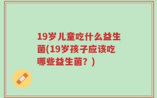 19岁儿童吃什么益生菌(19岁孩子应该吃哪些益生菌？)