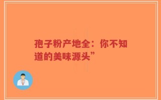 孢子粉产地全：你不知道的美味源头”