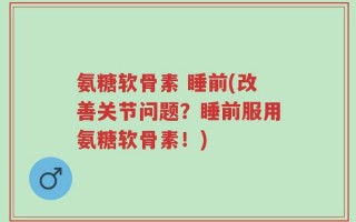 氨糖软骨素 睡前(改善关节问题？睡前服用氨糖软骨素！)