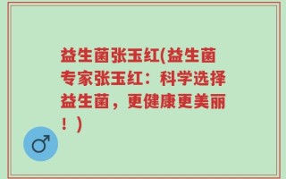 益生菌张玉红(益生菌专家张玉红：科学选择益生菌，更健康更美丽！)