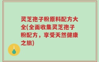 灵芝孢子粉原料配方大全(全面收集灵芝孢子粉配方，享受天然健康之旅)
