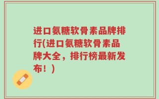 进口氨糖软骨素品牌排行(进口氨糖软骨素品牌大全，排行榜最新发布！)