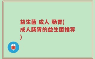 益生菌 成人 肠胃(成人肠胃的益生菌推荐)