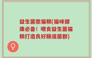 益生菌撒猫粮(猫咪健康必备！喂食益生菌猫粮打造良好肠道菌群)