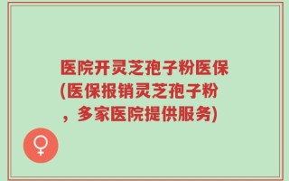 医院开灵芝孢子粉医保(医保报销灵芝孢子粉，多家医院提供服务)