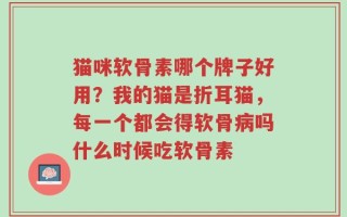 猫咪软骨素哪个牌子好用？我的猫是折耳猫，每一个都会得软骨病吗什么时候吃软骨素