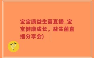 宝宝康益生菌直播_宝宝健康成长，益生菌直播分享会)