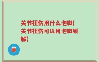 关节扭伤用什么泡脚(关节扭伤可以用泡脚缓解)