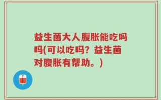 益生菌大人腹胀能吃吗吗(可以吃吗？益生菌对腹胀有帮助。)