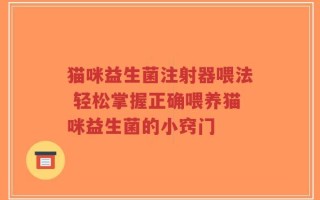 猫咪益生菌注射器喂法 轻松掌握正确喂养猫咪益生菌的小窍门