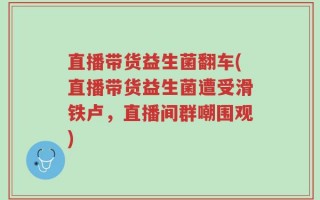 直播带货益生菌翻车(直播带货益生菌遭受滑铁卢，直播间群嘲围观)