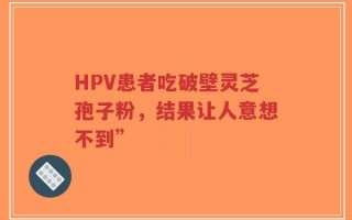 HPV患者吃破壁灵芝孢子粉，结果让人意想不到”