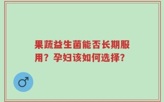 果蔬益生菌能否长期服用？孕妇该如何选择？