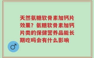 天然氨糖软骨素加钙片效果？氨糖软骨素加钙片类的保健营养品能长期吃吗会有什么影响