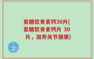 氨糖软骨素钙30片(氨糖软骨素钙片 30 片，滋养关节健康)
