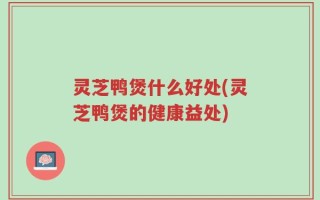 灵芝鸭煲什么好处(灵芝鸭煲的健康益处)