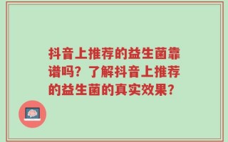 抖音上推荐的益生菌靠谱吗？了解抖音上推荐的益生菌的真实效果？