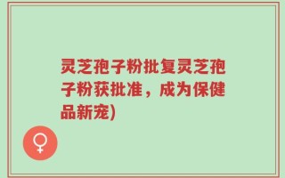 灵芝孢子粉批复灵芝孢子粉获批准，成为保健品新宠)