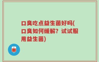 口臭吃点益生菌好吗(口臭如何缓解？试试服用益生菌)