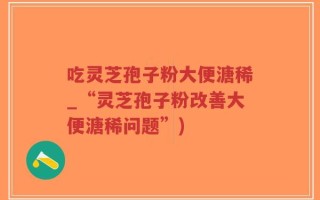 吃灵芝孢子粉大便溏稀_“灵芝孢子粉改善大便溏稀问题”)