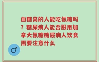 血糖高的人能吃氨糖吗？糖尿病人能否服用加拿大氨糖糖尿病人饮食需要注意什么