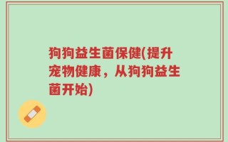 狗狗益生菌保健(提升宠物健康，从狗狗益生菌开始)