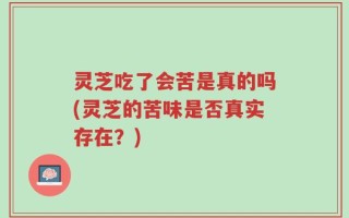 灵芝吃了会苦是真的吗(灵芝的苦味是否真实存在？)