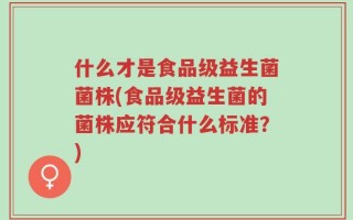 什么才是食品级益生菌菌株(食品级益生菌的菌株应符合什么标准？)